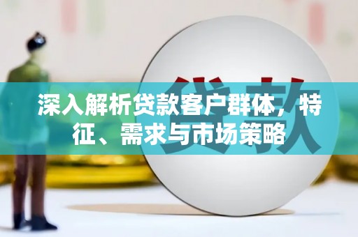 井陉深入解析贷款客户群体，特征、需求与市场策略