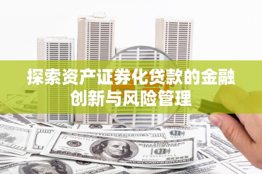井陉探索资产证券化贷款的金融创新与风险管理