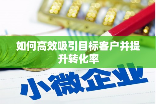 井陉如何高效吸引目标客户并提升转化率