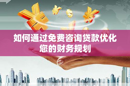 井陉如何通过免费咨询贷款优化您的财务规划