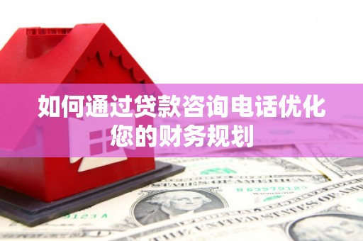 井陉如何通过贷款咨询电话优化您的财务规划