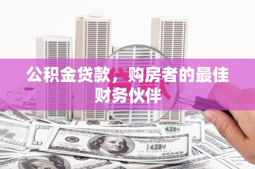 井陉公积金贷款，购房者的最佳财务伙伴