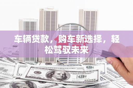 井陉车辆贷款，购车新选择，轻松驾驭未来