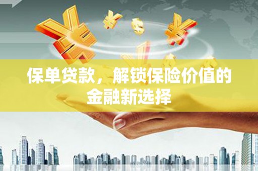 井陉保单贷款，解锁保险价值的金融新选择