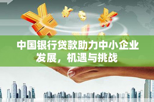 井陉中国银行贷款助力中小企业发展，机遇与挑战