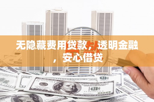 井陉无隐藏费用贷款，透明金融，安心借贷
