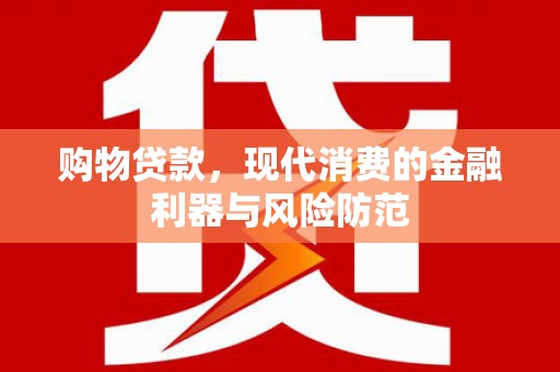 井陉购物贷款，现代消费的金融利器与风险防范