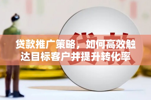 井陉贷款推广策略，如何高效触达目标客户并提升转化率