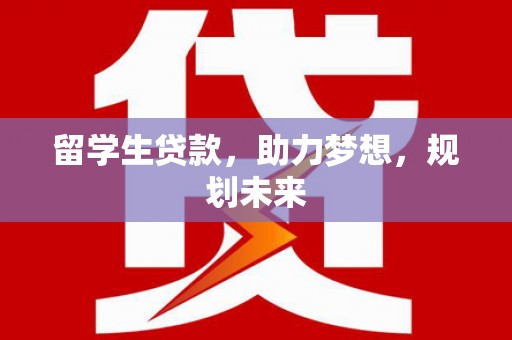 井陉留学生贷款，助力梦想，规划未来