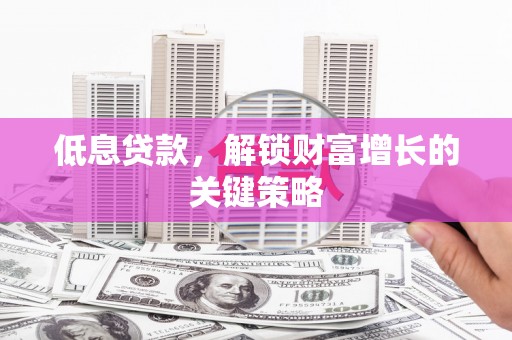 井陉低息贷款，解锁财富增长的关键策略