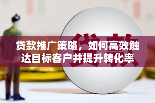 井陉贷款推广策略，如何高效触达目标客户并提升转化率