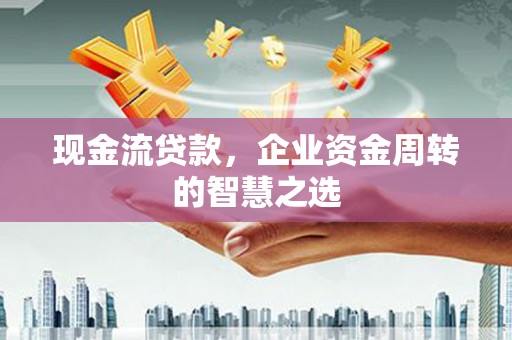 井陉现金流贷款，企业资金周转的智慧之选