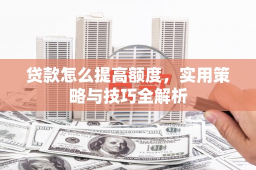 井陉贷款怎么提高额度，实用策略与技巧全解析