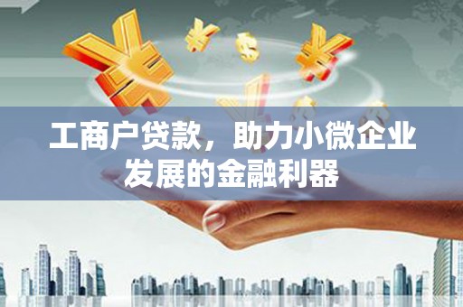 井陉工商户贷款，助力小微企业发展的金融利器