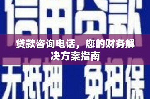 井陉贷款咨询电话，您的财务解决方案指南