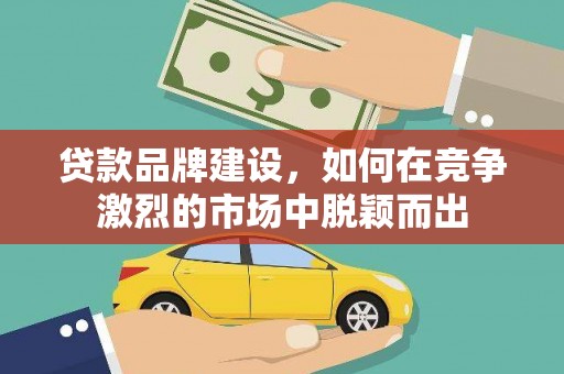 井陉贷款品牌建设，如何在竞争激烈的市场中脱颖而出