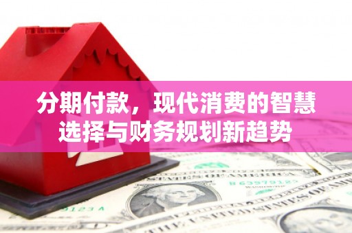 井陉分期付款，现代消费的智慧选择与财务规划新趋势
