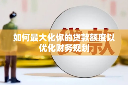 井陉如何最大化你的贷款额度以优化财务规划
