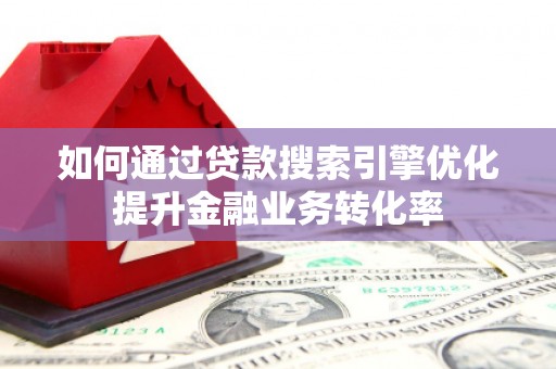 井陉如何通过贷款搜索引擎优化提升金融业务转化率