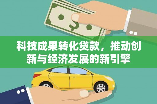 井陉科技成果转化贷款，推动创新与经济发展的新引擎