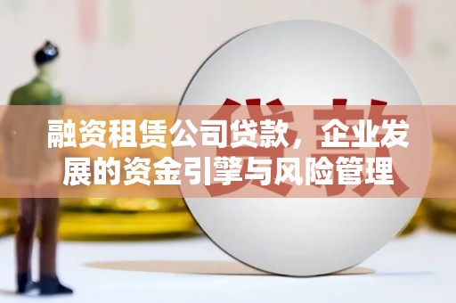 井陉融资租赁公司贷款，企业发展的资金引擎与风险管理