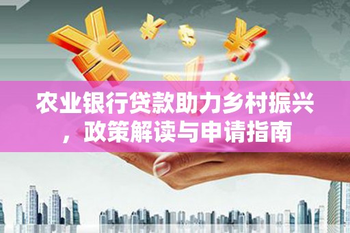 井陉农业银行贷款助力乡村振兴，政策解读与申请指南