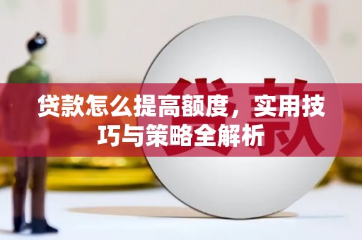 井陉贷款怎么提高额度，实用技巧与策略全解析