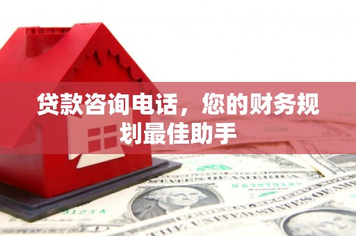 井陉贷款咨询电话，您的财务规划最佳助手