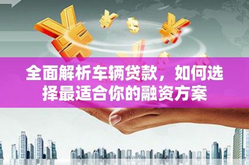 井陉全面解析车辆贷款，如何选择最适合你的融资方案