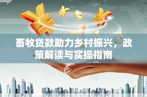 井陉畜牧贷款助力乡村振兴，政策解读与实操指南