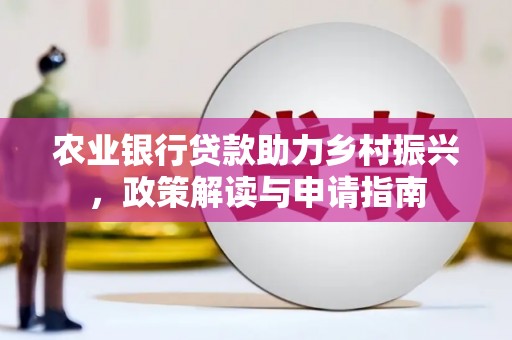 井陉农业银行贷款助力乡村振兴，政策解读与申请指南
