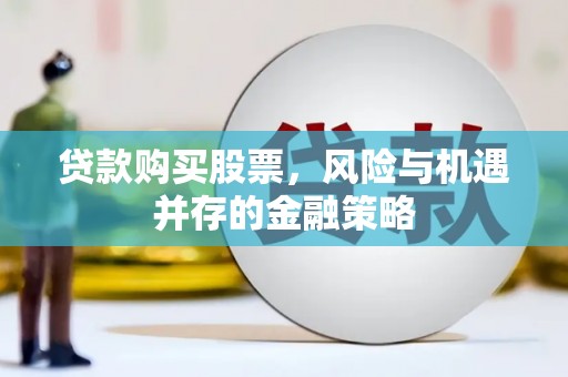 井陉贷款购买股票，风险与机遇并存的金融策略