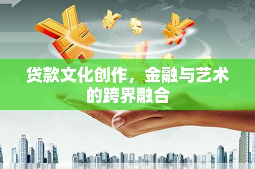 井陉贷款文化创作，金融与艺术的跨界融合