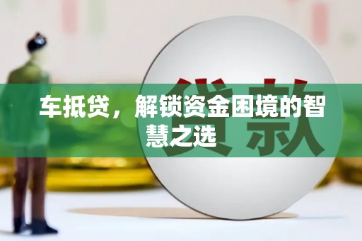 井陉车抵贷，解锁资金困境的智慧之选