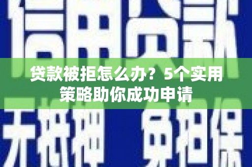 井陉贷款被拒怎么办？5个实用策略助你成功申请