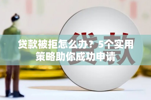 井陉贷款被拒怎么办？5个实用策略助你成功申请
