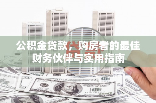 井陉公积金贷款，购房者的最佳财务伙伴与实用指南