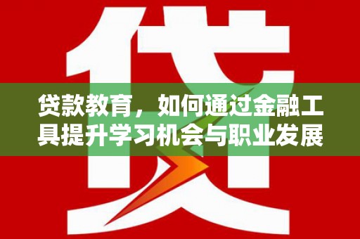 井陉贷款教育，如何通过金融工具提升学习机会与职业发展
