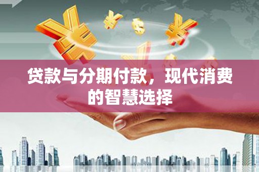 井陉贷款与分期付款，现代消费的智慧选择
