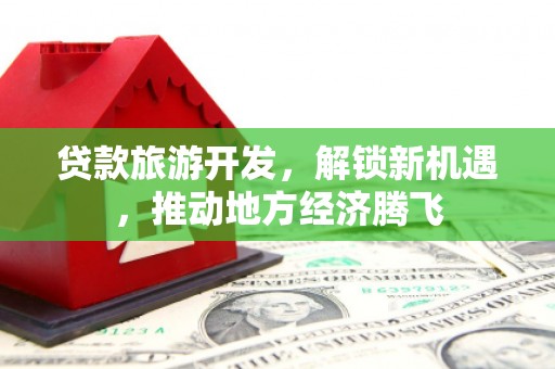 井陉贷款旅游开发，解锁新机遇，推动地方经济腾飞