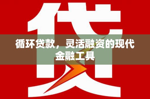 井陉循环贷款，灵活融资的现代金融工具