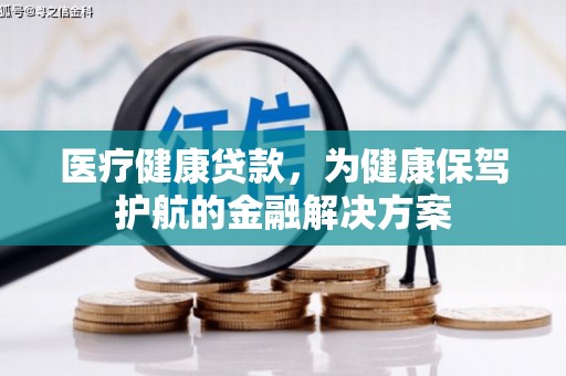 井陉医疗健康贷款，为健康保驾护航的金融解决方案
