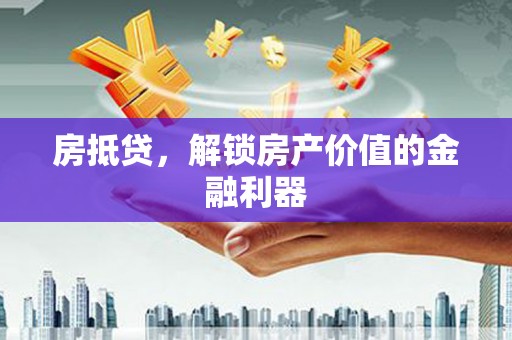 井陉房抵贷，解锁房产价值的金融利器