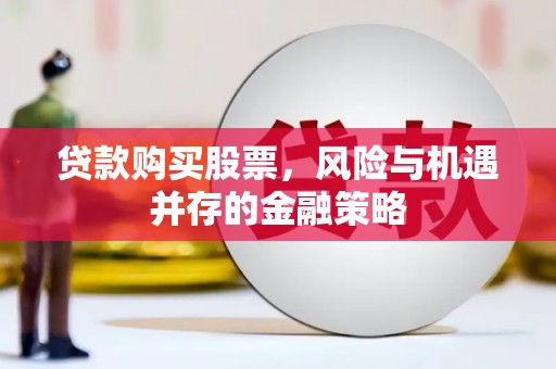 井陉贷款购买股票，风险与机遇并存的金融策略