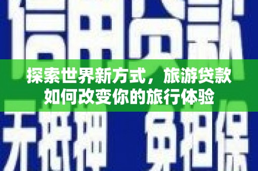 井陉探索世界新方式，旅游贷款如何改变你的旅行体验
