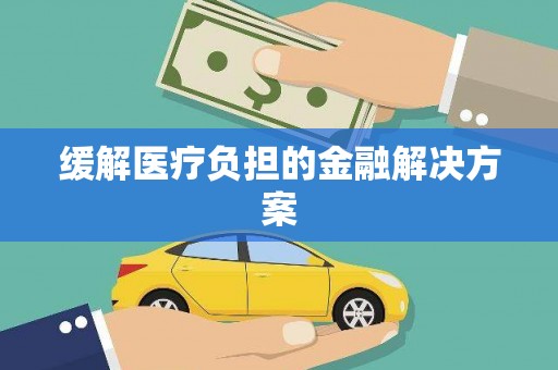 井陉缓解医疗负担的金融解决方案